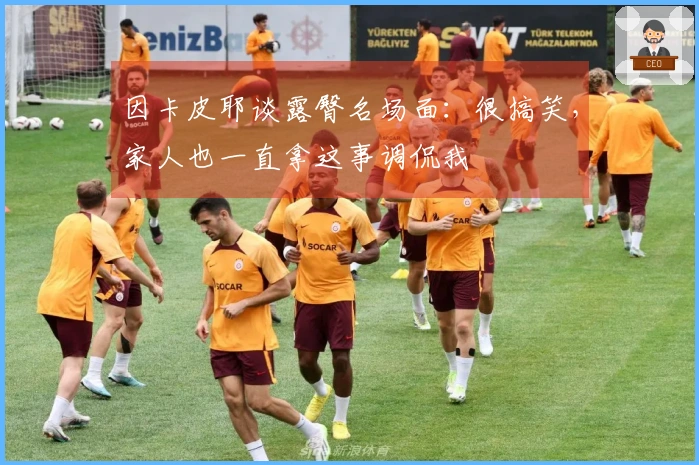 因卡皮耶谈露臀名场面：很搞笑，家人也一直拿这事调侃我