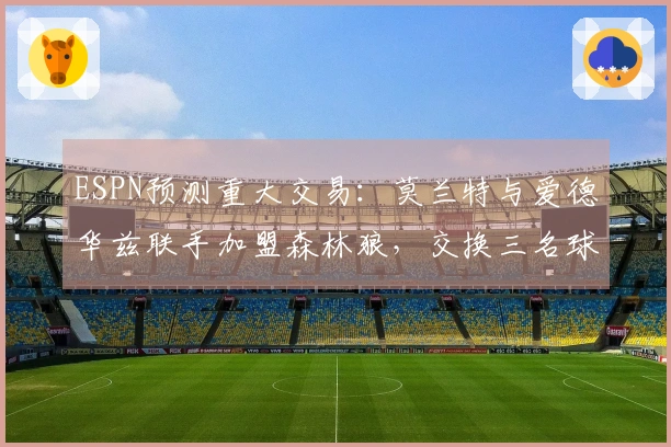 ESPN预测重大交易：莫兰特与爱德华兹联手加盟森林狼，交换三名球员！