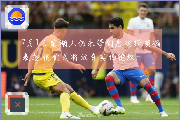 7月1日前湖人仍未等到詹姆斯明确表态 他们或将放弃其伯德权-