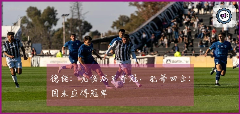 德佬：无伤病可夺冠，孔蒂回击：国米应得冠军